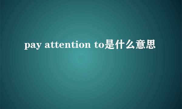 pay attention to是什么意思