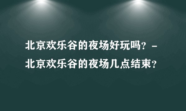 北京欢乐谷的夜场好玩吗？-北京欢乐谷的夜场几点结束？