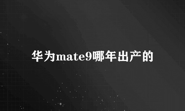 华为mate9哪年出产的