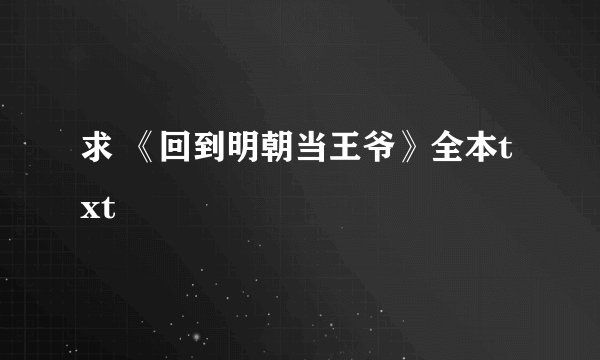 求 《回到明朝当王爷》全本txt