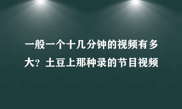 一般一个十几分钟的视频有多大？土豆上那种录的节目视频