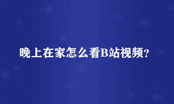 晚上在家怎么看B站视频？