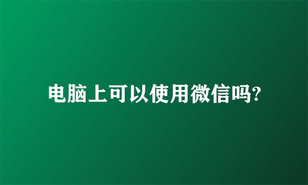 电脑上可以使用微信吗?