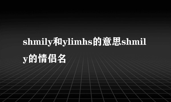 shmily和ylimhs的意思shmily的情侣名
