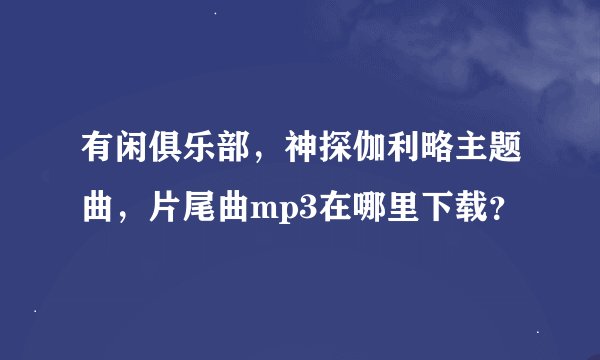 有闲俱乐部，神探伽利略主题曲，片尾曲mp3在哪里下载？