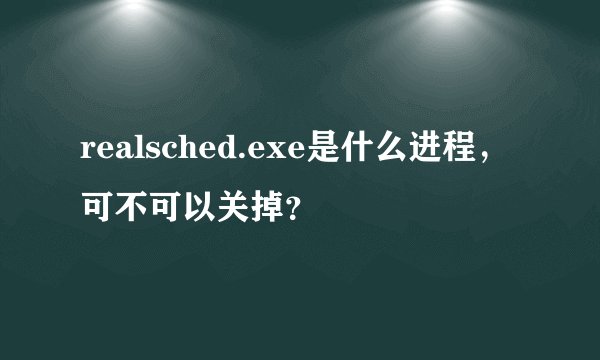 realsched.exe是什么进程，可不可以关掉？