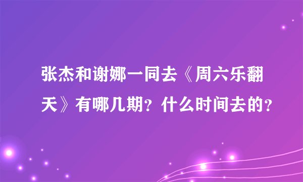 张杰和谢娜一同去《周六乐翻天》有哪几期？什么时间去的？