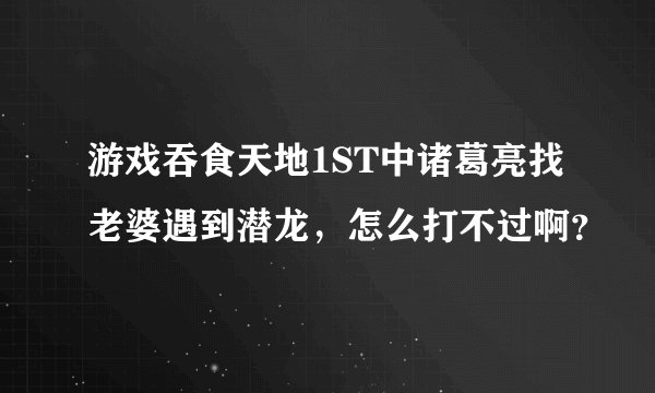 游戏吞食天地1ST中诸葛亮找老婆遇到潜龙，怎么打不过啊？
