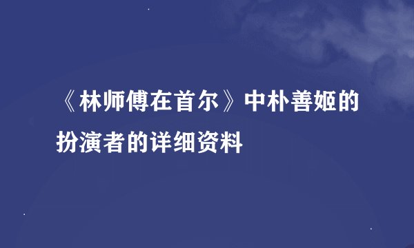 《林师傅在首尔》中朴善姬的扮演者的详细资料