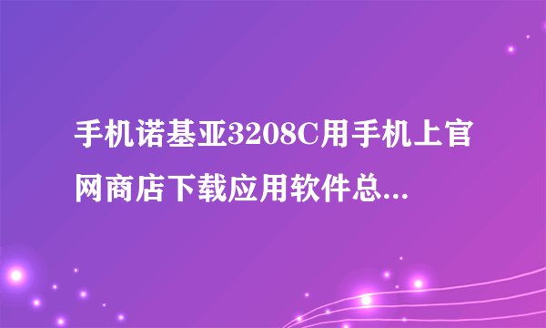 手机诺基亚3208C用手机上官网商店下载应用软件总是失败。