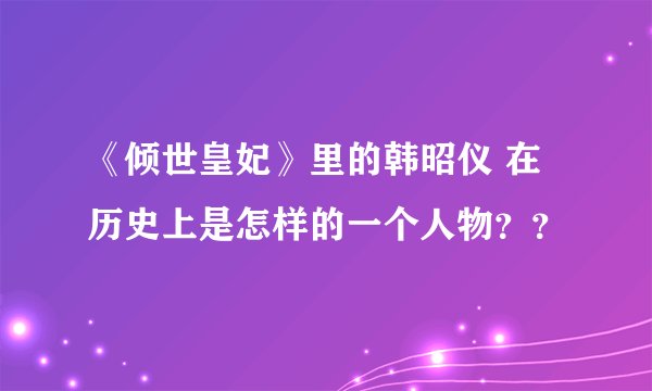 《倾世皇妃》里的韩昭仪 在历史上是怎样的一个人物？？