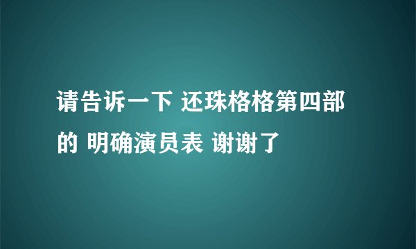 请告诉一下 还珠格格第四部的 明确演员表 谢谢了