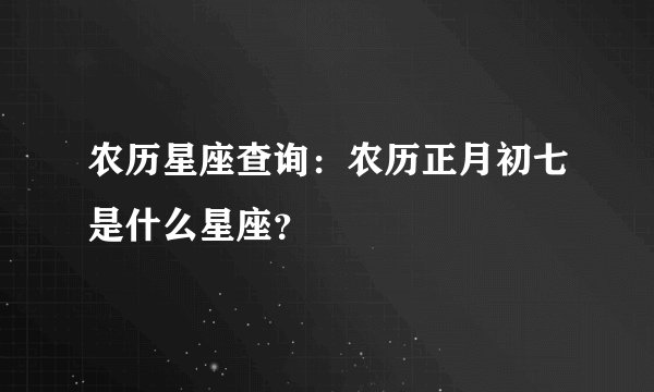 农历星座查询：农历正月初七是什么星座？