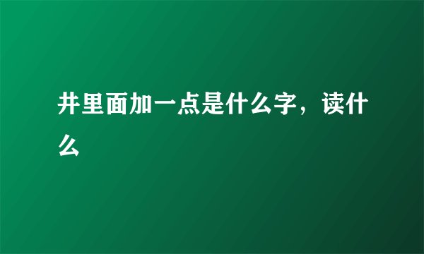 井里面加一点是什么字，读什么