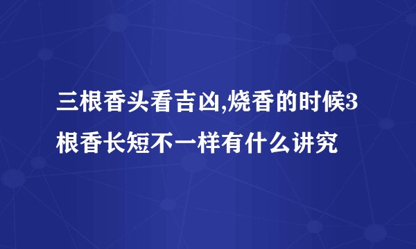 三根香头看吉凶,烧香的时候3根香长短不一样有什么讲究