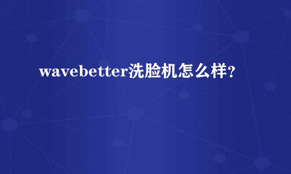 wavebetter洗脸机怎么样？