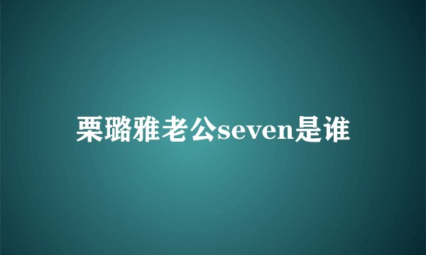 栗璐雅老公seven是谁