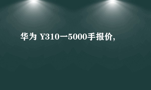 华为 Y310一5000手报价,