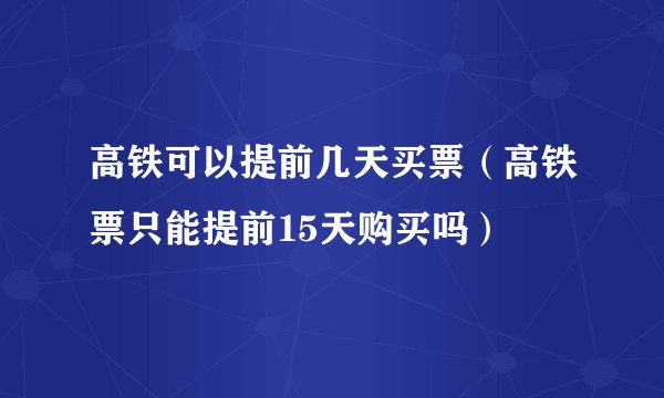 高铁可以提前几天买票（高铁票只能提前15天购买吗）