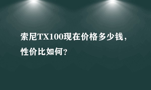 索尼TX100现在价格多少钱，性价比如何？