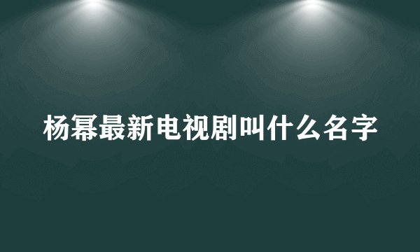 杨幂最新电视剧叫什么名字