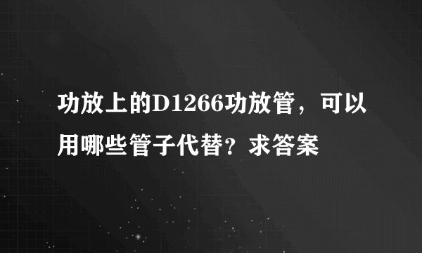功放上的D1266功放管，可以用哪些管子代替？求答案