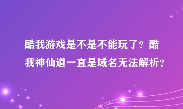 酷我游戏是不是不能玩了？酷我神仙道一直是域名无法解析？