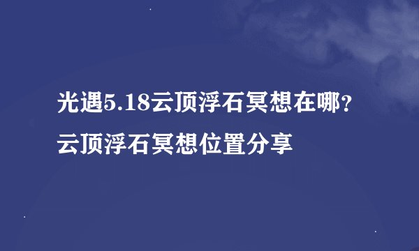 光遇5.18云顶浮石冥想在哪？云顶浮石冥想位置分享
