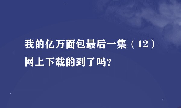 我的亿万面包最后一集（12）网上下载的到了吗？