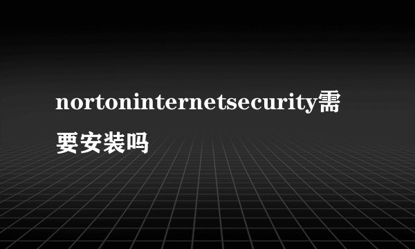 nortoninternetsecurity需要安装吗