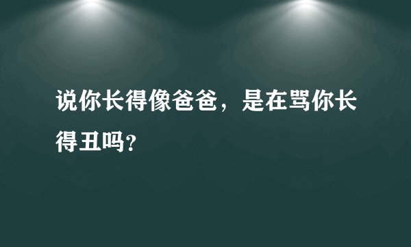 说你长得像爸爸，是在骂你长得丑吗？
