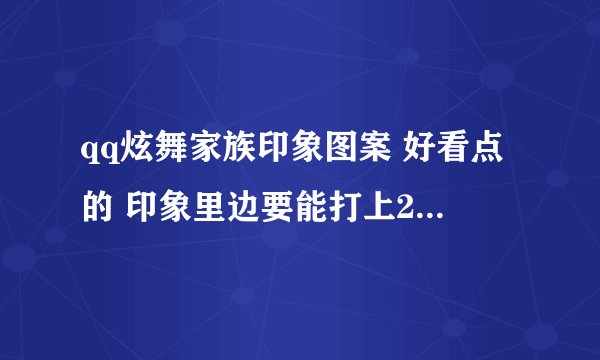 qq炫舞家族印象图案 好看点的 印象里边要能打上2个字的 谢啦 满意的话追加分哦