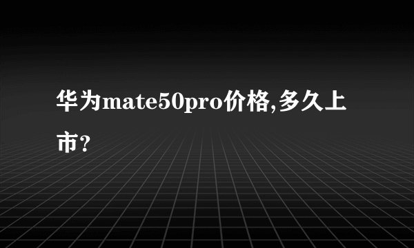 华为mate50pro价格,多久上市？