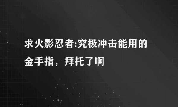 求火影忍者:究极冲击能用的金手指，拜托了啊