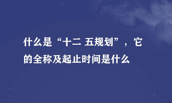 什么是“十二 五规划”，它的全称及起止时间是什么