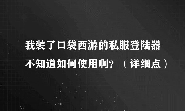 我装了口袋西游的私服登陆器不知道如何使用啊？（详细点）