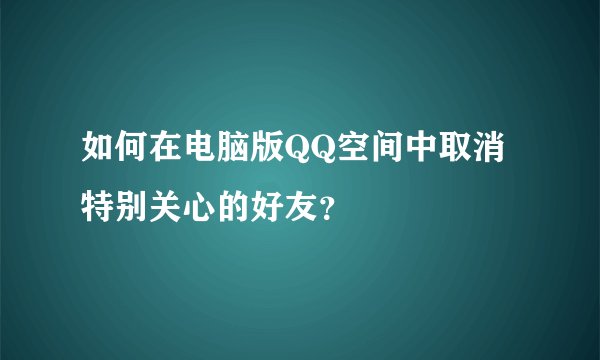 如何在电脑版QQ空间中取消特别关心的好友？