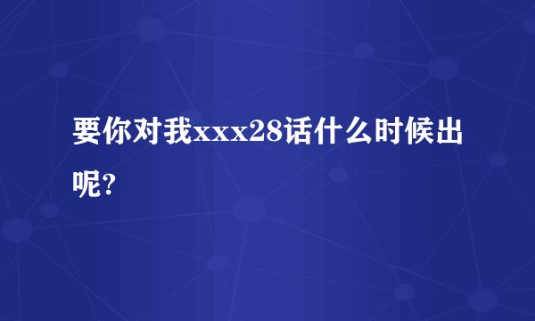 要你对我xxx28话什么时候出呢?
