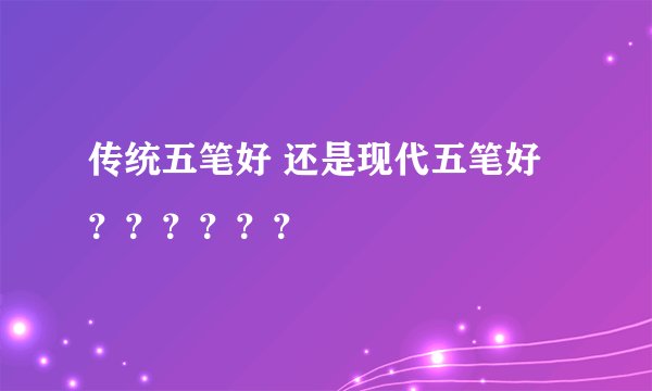 传统五笔好 还是现代五笔好？？？？？？