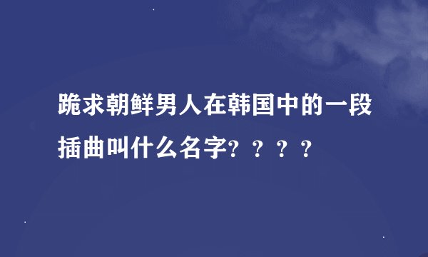 跪求朝鲜男人在韩国中的一段插曲叫什么名字？？？？