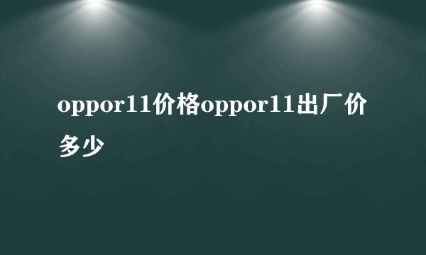 oppor11价格oppor11出厂价多少
