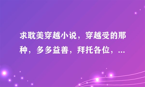 求耽美穿越小说，穿越受的那种，多多益善，拜托各位，对了，不要反穿的！