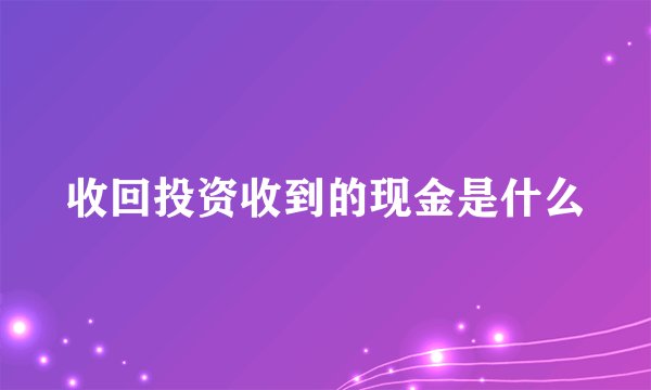 收回投资收到的现金是什么