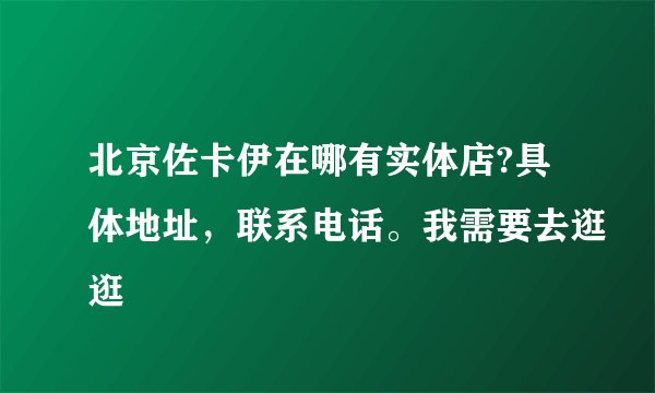 北京佐卡伊在哪有实体店?具体地址，联系电话。我需要去逛逛