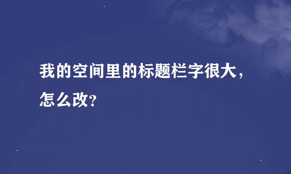 我的空间里的标题栏字很大，怎么改？