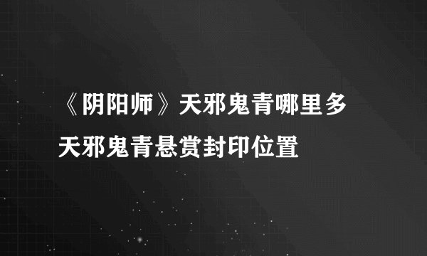 《阴阳师》天邪鬼青哪里多 天邪鬼青悬赏封印位置