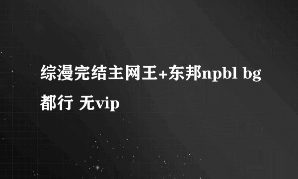 综漫完结主网王+东邦npbl bg都行 无vip