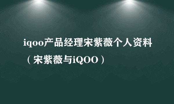 iqoo产品经理宋紫薇个人资料（宋紫薇与iQOO）