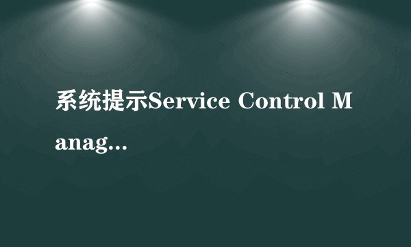 系统提示Service Control Manager错误怎么办
