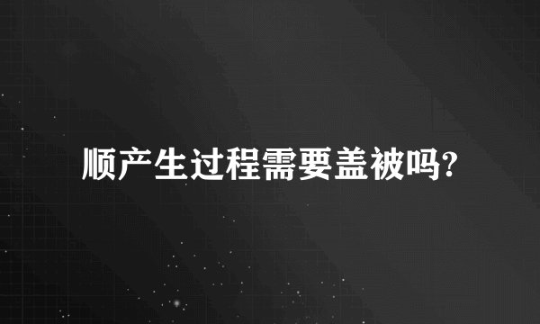 顺产生过程需要盖被吗?